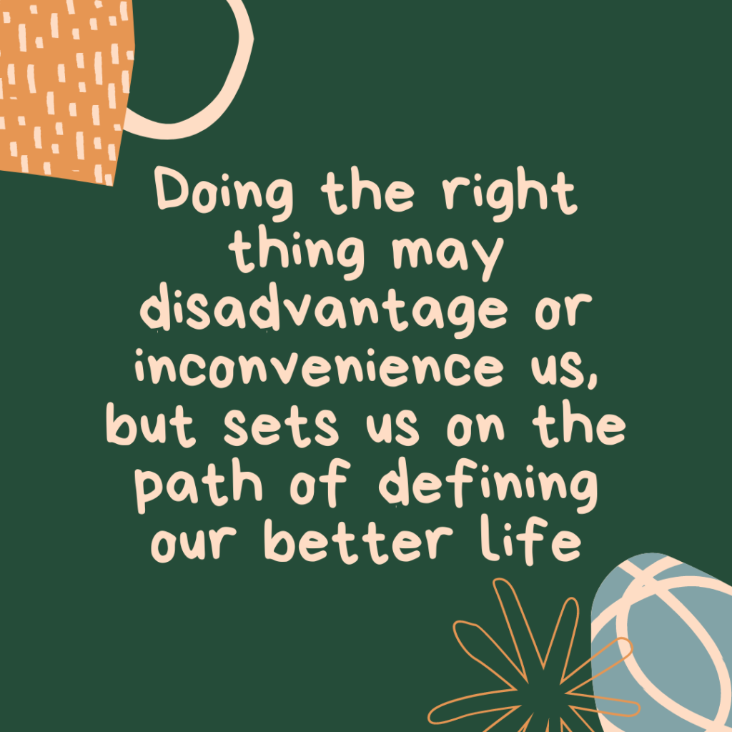 Doing the right thing may disadvantage or inconvenience us, but sets us on the path of defining our better life motivational quote 