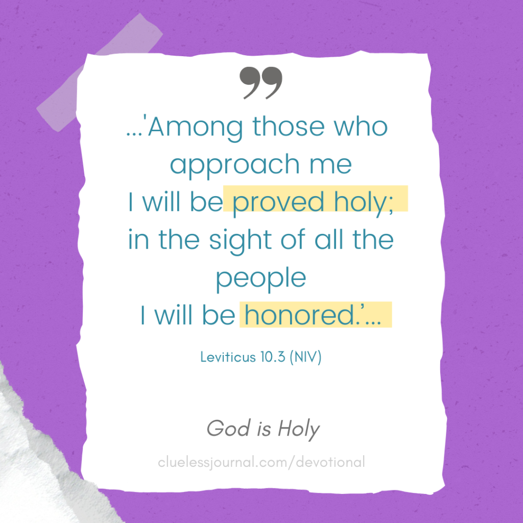 Leviticus 10 Bible Devotional - Leviticus 10:3 God is Holy 
Clueless Journal BibleDevotional
Among those who approach me I will be proved holy, in the sight of all the people, I will be honored