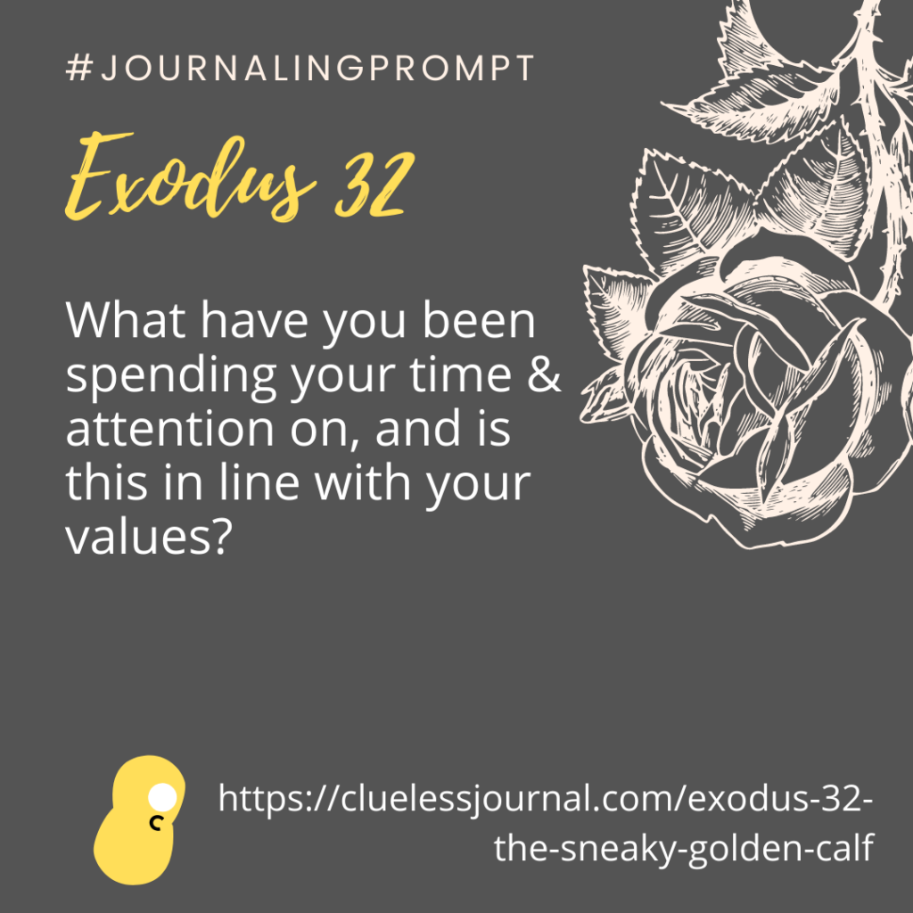 Exodus 32 Bible Devotional Journaling Prompt

What have you been spending your time and attention on and is this in line with your values

Bible devotion The sneaky golden calf