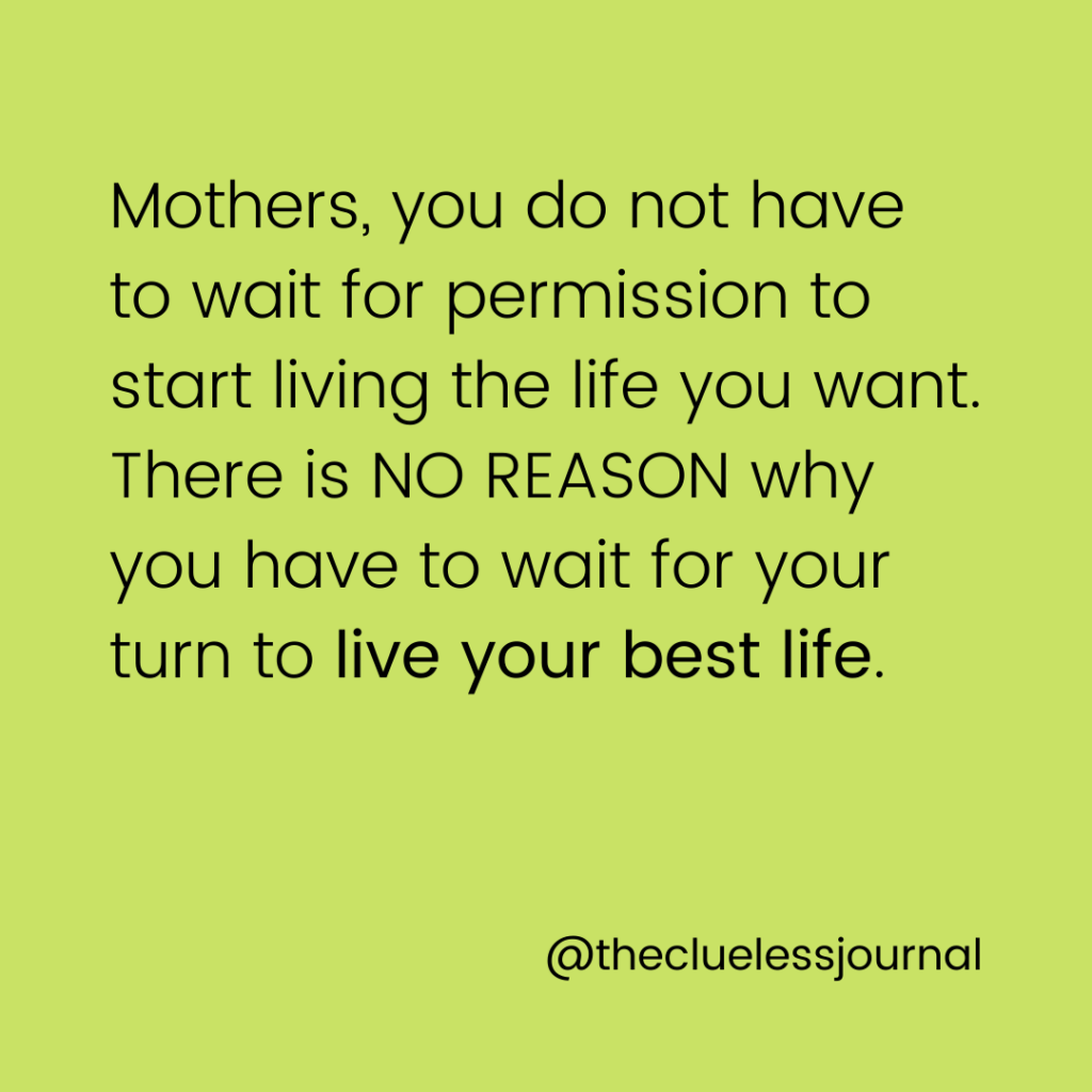 Mothers, you do not have to wait for permission to start living the life you want. There is no reason why you have to wait for your turn to live your best life. Inspirational mom quote