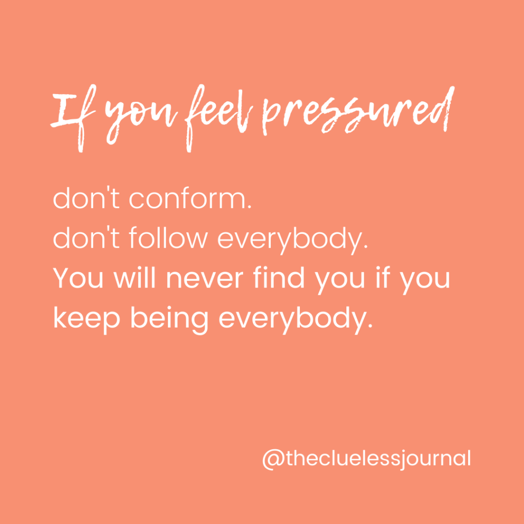 Inspiration for Teen Girls - if you feel pressured, don't conform. Don't follow everybody. You will never find you if you keep being everybody.